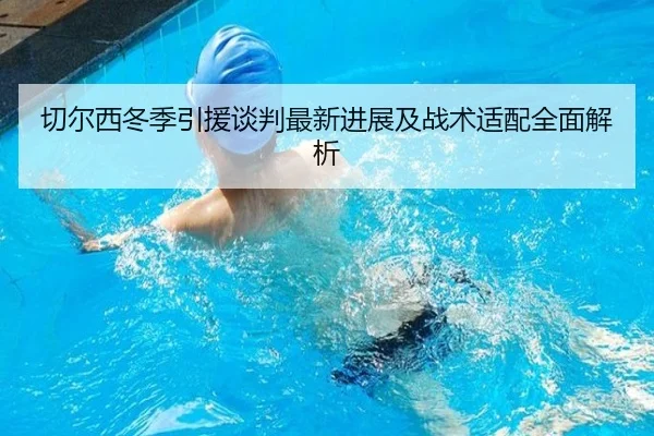 切尔西冬季引援谈判最新进展及战术适配全面解析