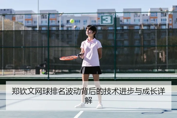 郑钦文网球排名波动背后的技术进步与成长详解